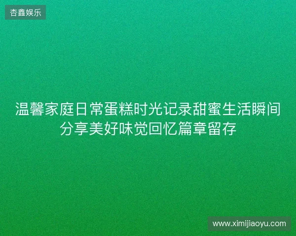 温馨家庭日常蛋糕时光记录甜蜜生活瞬间分享美好味觉回忆篇章留存