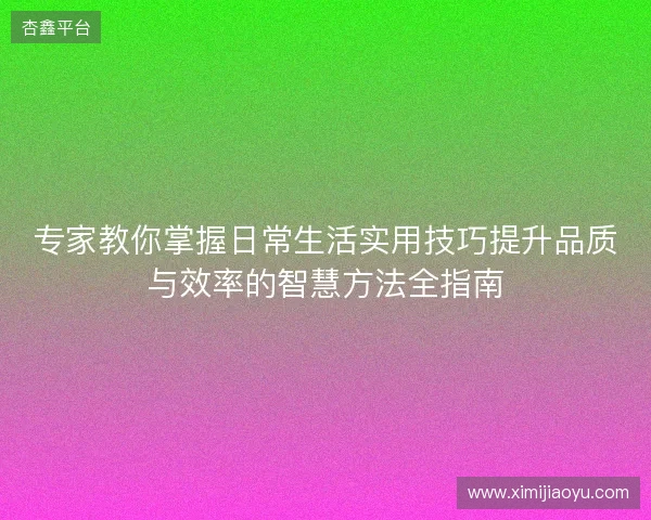 专家教你掌握日常生活实用技巧提升品质与效率的智慧方法全指南