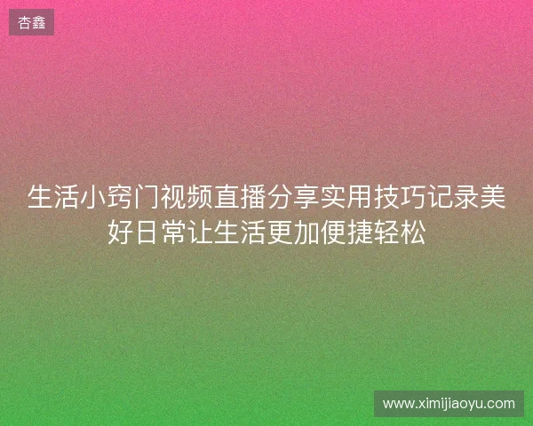 生活小窍门视频直播分享实用技巧记录美好日常让生活更加便捷轻松
